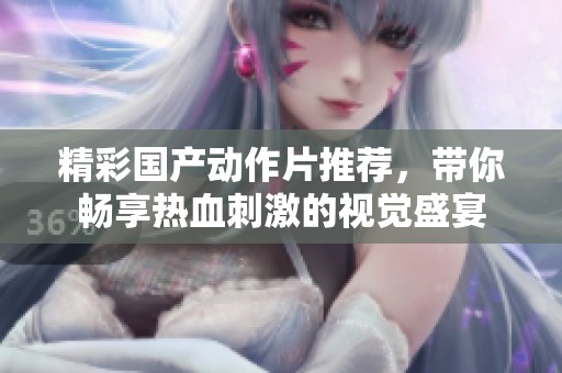 精彩国产动作片推荐，带你畅享热血刺激的视觉盛宴