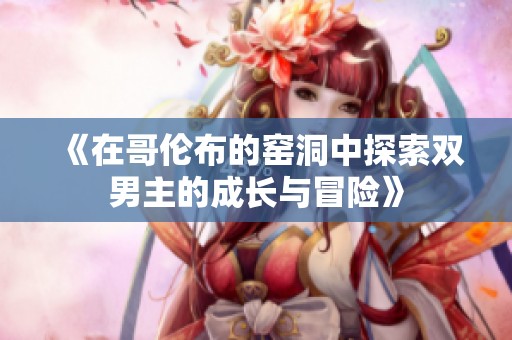 《在哥伦布的窑洞中探索双男主的成长与冒险》