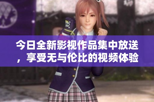 今日全新影视作品集中放送，享受无与伦比的视频体验