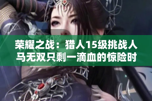 荣耀之战：猎人15级挑战人马无双只剩一滴血的惊险时刻