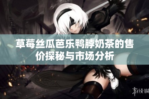 草莓丝瓜芭乐鸭脖奶茶的售价探秘与市场分析