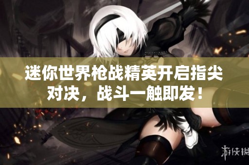 迷你世界枪战精英开启指尖对决，战斗一触即发！