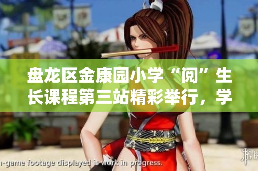 盘龙区金康园小学“阅”生长课程第三站精彩举行，学生们共享阅读乐趣