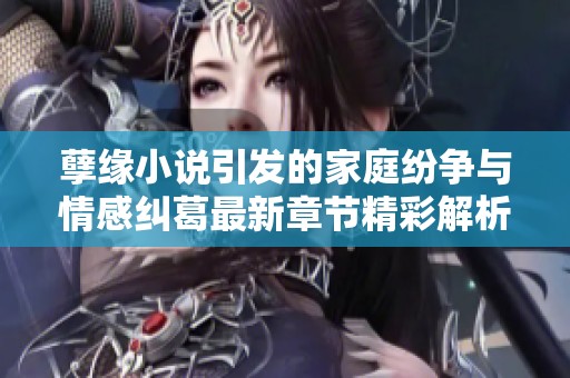 孽缘小说引发的家庭纷争与情感纠葛最新章节精彩解析