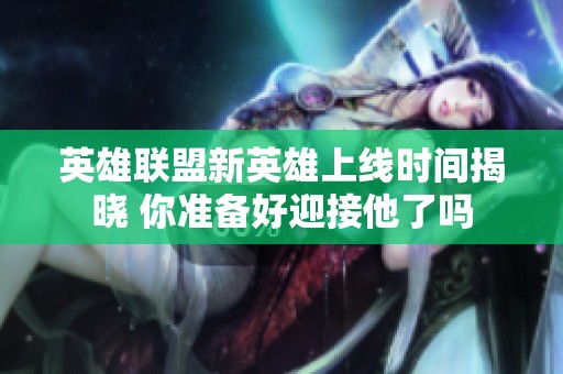 英雄联盟新英雄上线时间揭晓 你准备好迎接他了吗
