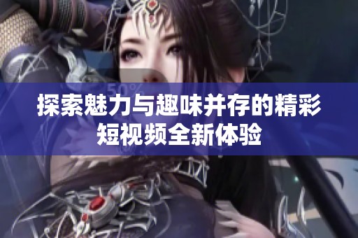 探索魅力与趣味并存的精彩短视频全新体验