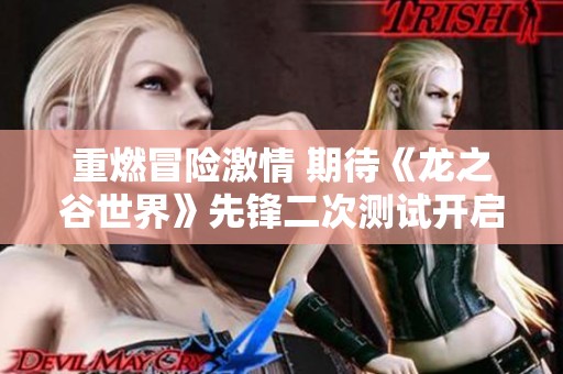 重燃冒险激情 期待《龙之谷世界》先锋二次测试开启!