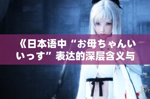 《日本语中“お母ちゃんいいっす”表达的深层含义与情感》