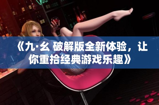 《九·幺 破解版全新体验，让你重拾经典游戏乐趣》