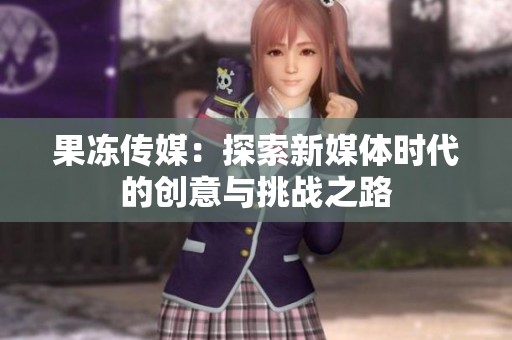 果冻传媒：探索新媒体时代的创意与挑战之路