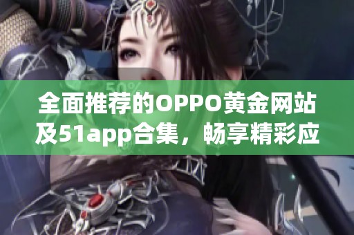 全面推荐的OPPO黄金网站及51app合集，畅享精彩应用体验