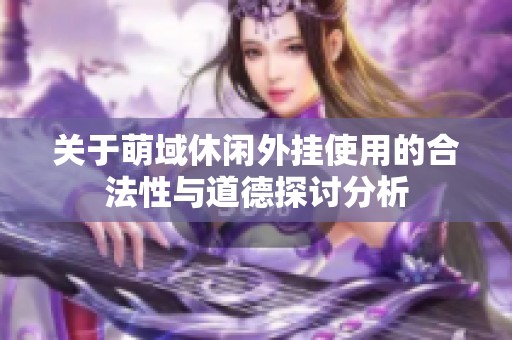 关于萌域休闲外挂使用的合法性与道德探讨分析