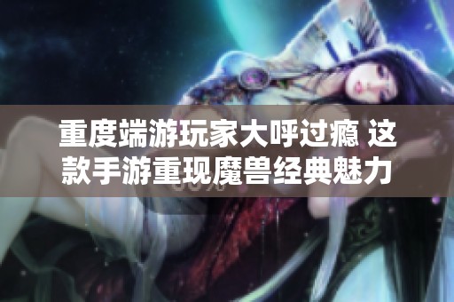 重度端游玩家大呼过瘾 这款手游重现魔兽经典魅力