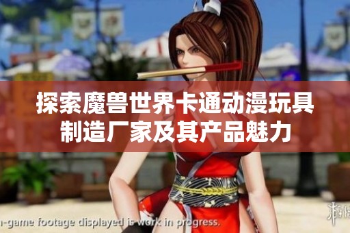 探索魔兽世界卡通动漫玩具制造厂家及其产品魅力
