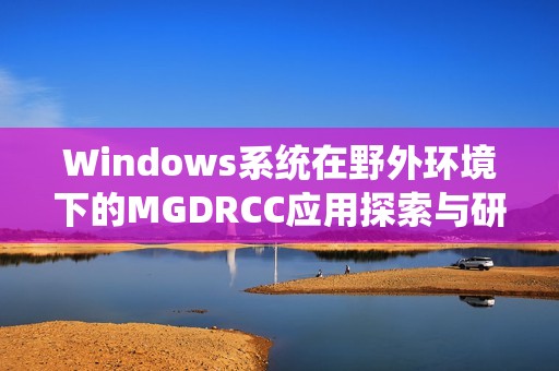 Windows系统在野外环境下的MGDRCC应用探索与研究