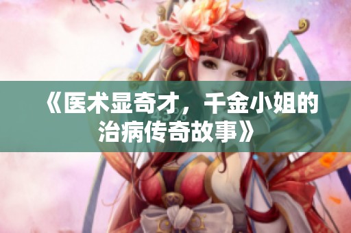 《医术显奇才，千金小姐的治病传奇故事》