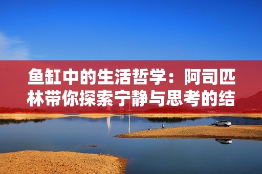 鱼缸中的生活哲学：阿司匹林带你探索宁静与思考的结合