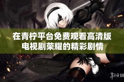 在青柠平台免费观看高清版电视剧荣耀的精彩剧情
