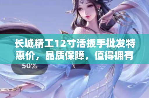 长城精工12寸活扳手批发特惠价，品质保障，值得拥有