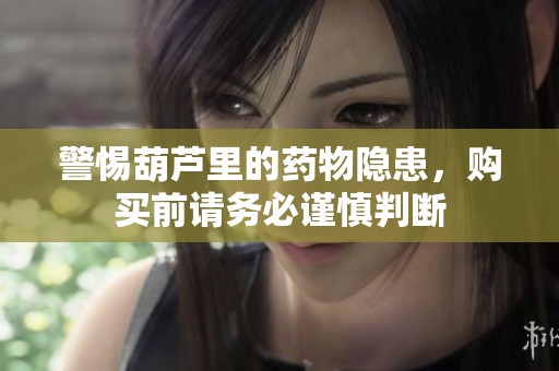 警惕葫芦里的药物隐患，购买前请务必谨慎判断