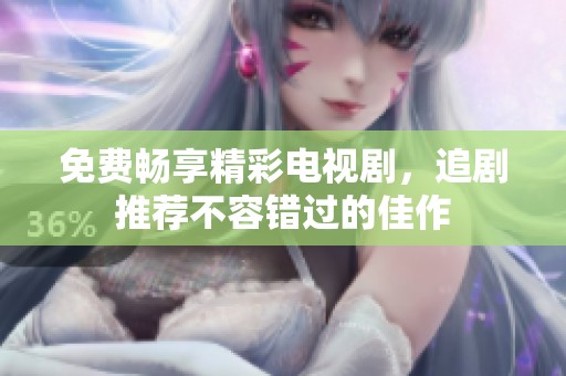 免费畅享精彩电视剧，追剧推荐不容错过的佳作