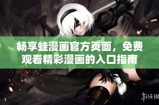 畅享蛙漫画官方页面，免费观看精彩漫画的入口指南