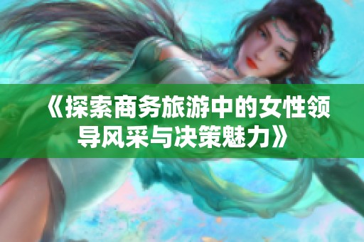 《探索商务旅游中的女性领导风采与决策魅力》