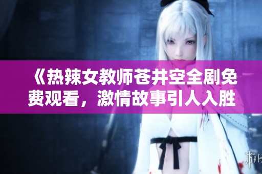《热辣女教师苍井空全剧免费观看，激情故事引人入胜》