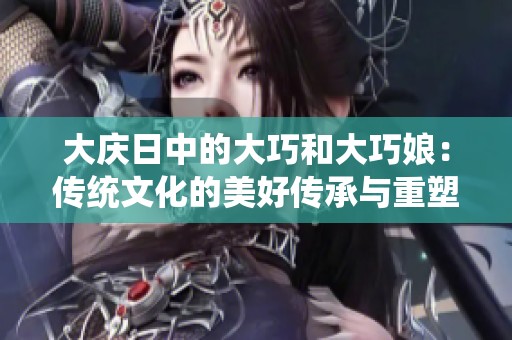 大庆日中的大巧和大巧娘：传统文化的美好传承与重塑