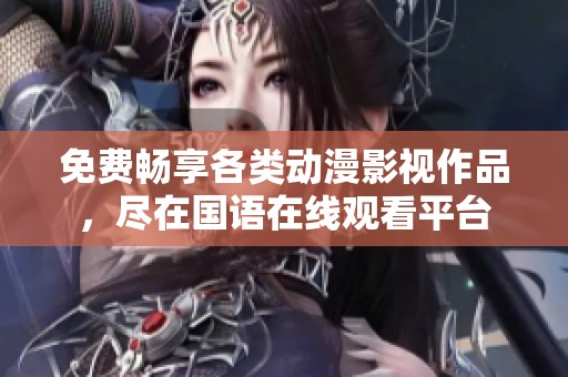 免费畅享各类动漫影视作品，尽在国语在线观看平台
