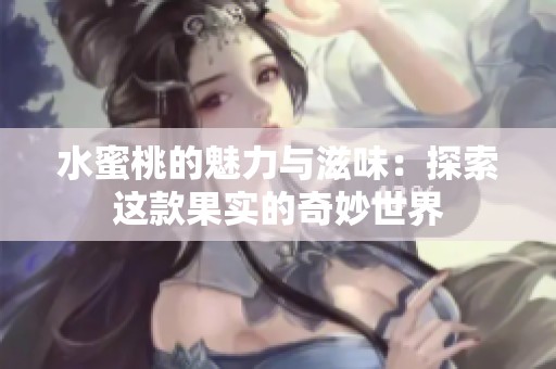 水蜜桃的魅力与滋味：探索这款果实的奇妙世界