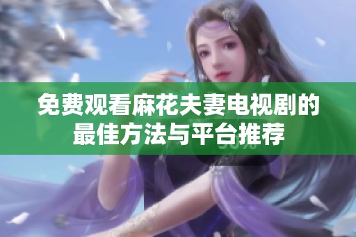 免费观看麻花夫妻电视剧的最佳方法与平台推荐