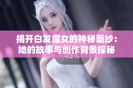 揭开白发魔女的神秘面纱：她的故事与创作背景探秘
