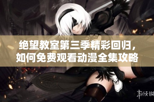 绝望教室第三季精彩回归，如何免费观看动漫全集攻略