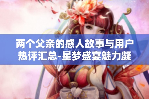 两个父亲的感人故事与用户热评汇总-星梦盛宴魅力凝聚