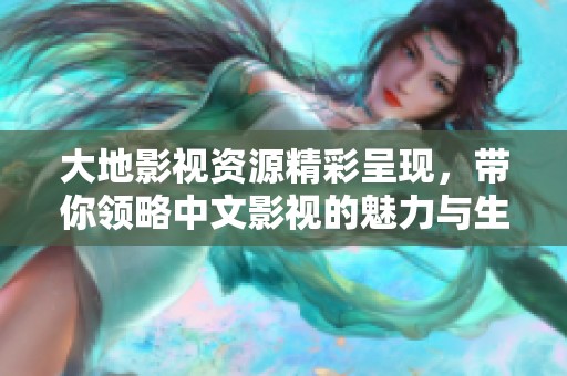 大地影视资源精彩呈现，带你领略中文影视的魅力与生态