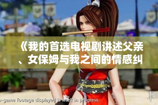 《我的首选电视剧讲述父亲、女保姆与我之间的情感纠葛》