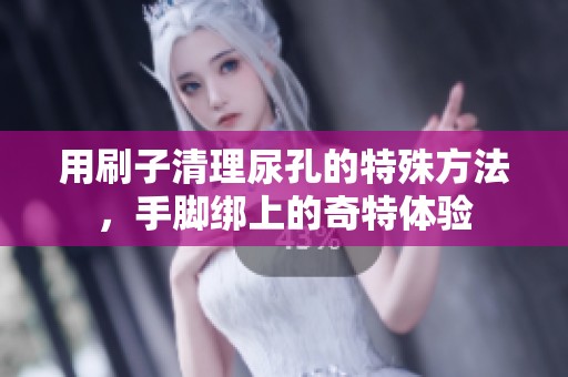 用刷子清理尿孔的特殊方法，手脚绑上的奇特体验