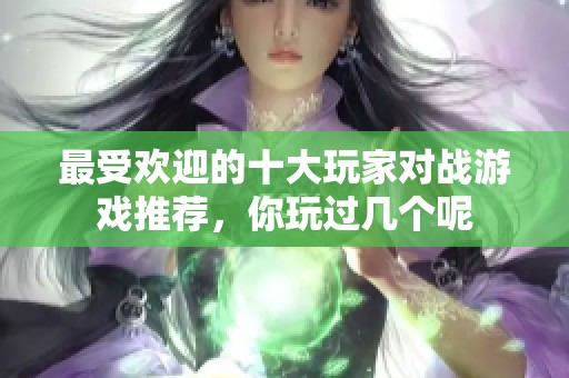 最受欢迎的十大玩家对战游戏推荐，你玩过几个呢