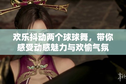欢乐抖动两个球球舞，带你感受动感魅力与欢愉气氛