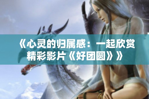 《心灵的归属感：一起欣赏精彩影片《好团圆》》