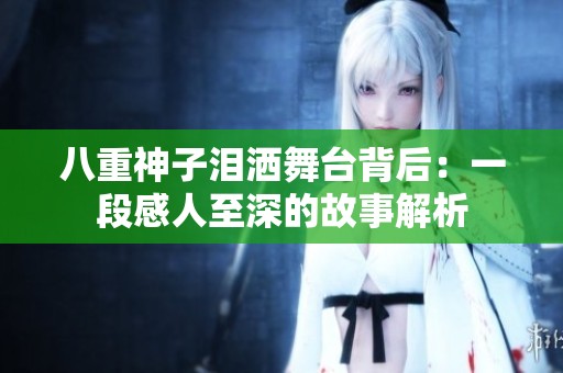 八重神子泪洒舞台背后：一段感人至深的故事解析