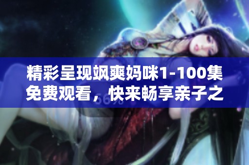 精彩呈现飒爽妈咪1-100集免费观看，快来畅享亲子之乐！
