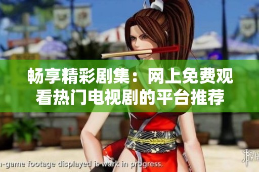 畅享精彩剧集：网上免费观看热门电视剧的平台推荐