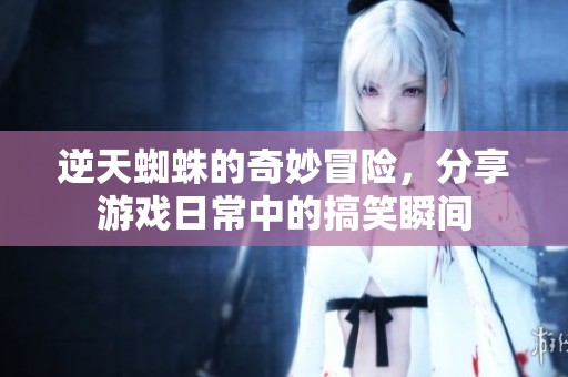 逆天蜘蛛的奇妙冒险，分享游戏日常中的搞笑瞬间
