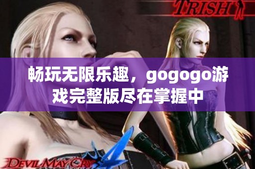 畅玩无限乐趣，gogogo游戏完整版尽在掌握中