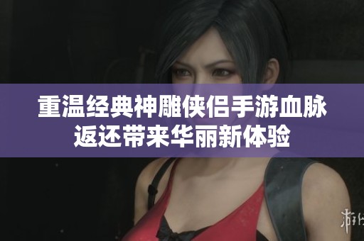 重温经典神雕侠侣手游血脉返还带来华丽新体验