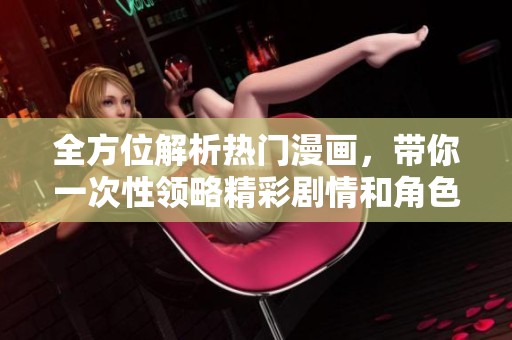 全方位解析热门漫画，带你一次性领略精彩剧情和角色魅力