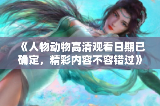 《人物动物高清观看日期已确定，精彩内容不容错过》