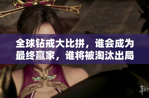 全球钻戒大比拼，谁会成为最终赢家，谁将被淘汰出局